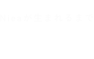 Episode.4 Nieaが生まれるまで